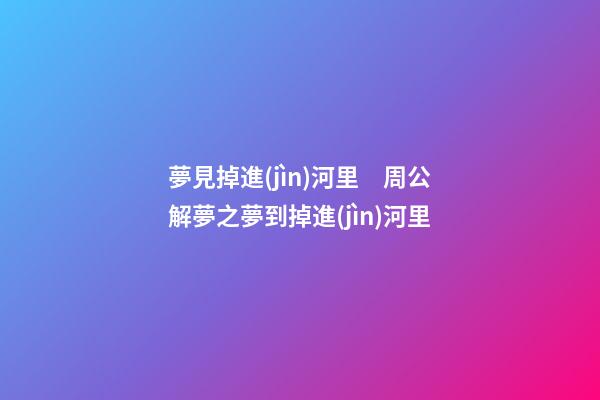 夢見掉進(jìn)河里　周公解夢之夢到掉進(jìn)河里